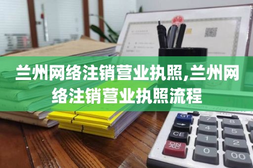 兰州网络注销营业执照,兰州网络注销营业执照流程