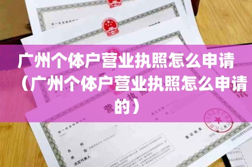 广州个体户营业执照怎么申请（广州个体户营业执照怎么申请的）