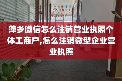 萍乡微信怎么注销营业执照个体工商户,怎么注销微型企业营业执照