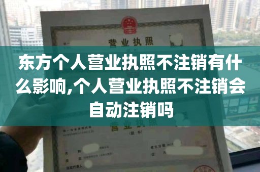 东方个人营业执照不注销有什么影响,个人营业执照不注销会自动注销吗