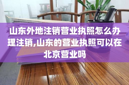 山东外地注销营业执照怎么办理注销,山东的营业执照可以在北京营业吗