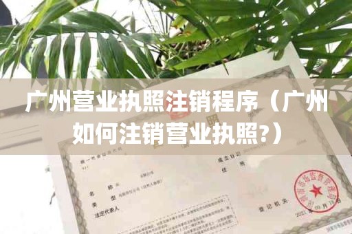 广州营业执照注销程序（广州如何注销营业执照?）