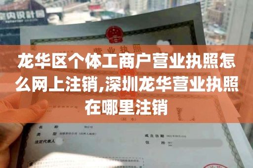 龙华区个体工商户营业执照怎么网上注销,深圳龙华营业执照在哪里注销
