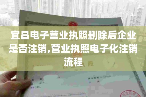 宜昌电子营业执照删除后企业是否注销,营业执照电子化注销流程