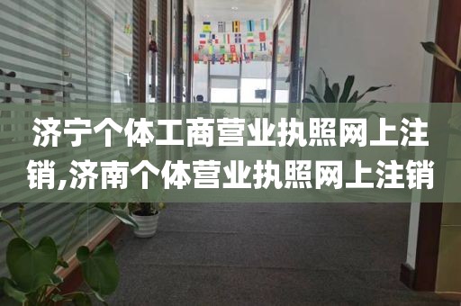 济宁个体工商营业执照网上注销,济南个体营业执照网上注销