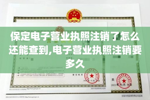 保定电子营业执照注销了怎么还能查到,电子营业执照注销要多久