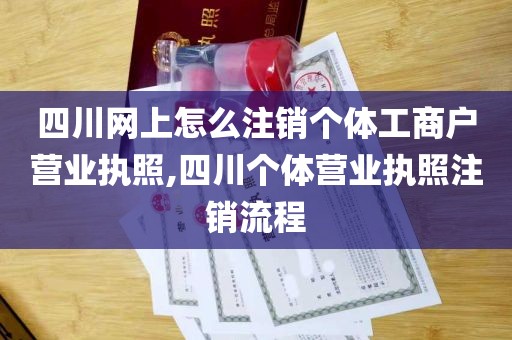 四川网上怎么注销个体工商户营业执照,四川个体营业执照注销流程