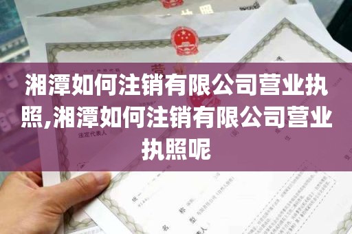 湘潭如何注销有限公司营业执照,湘潭如何注销有限公司营业执照呢