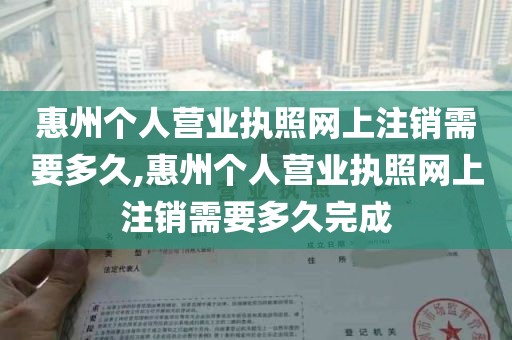 惠州个人营业执照网上注销需要多久,惠州个人营业执照网上注销需要多久完成