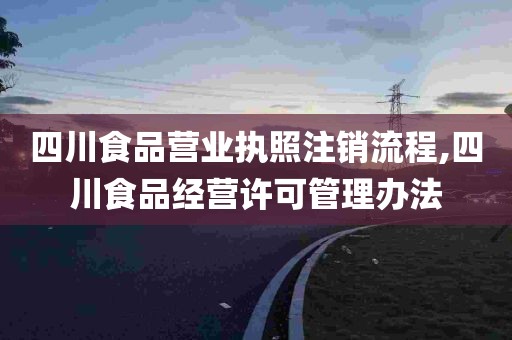 四川食品营业执照注销流程,四川食品经营许可管理办法