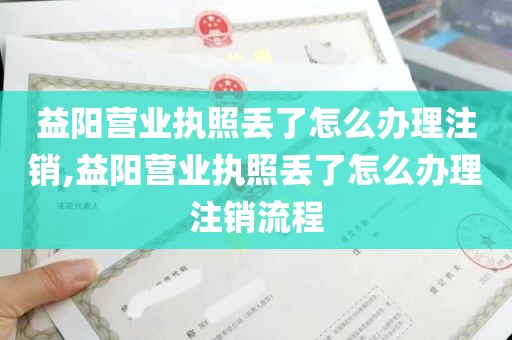 益阳营业执照丢了怎么办理注销,益阳营业执照丢了怎么办理注销流程