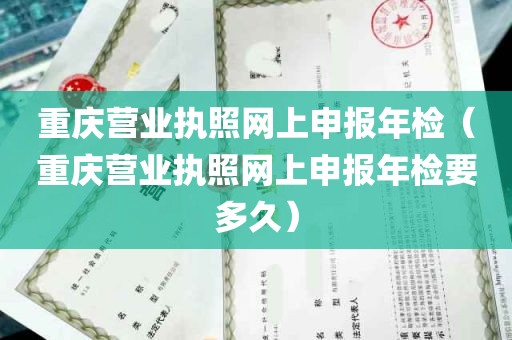 重庆营业执照网上申报年检（重庆营业执照网上申报年检要多久）