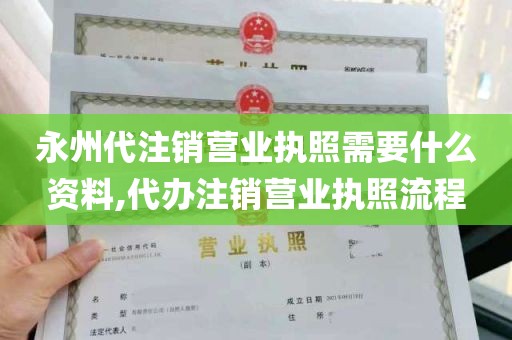 永州代注销营业执照需要什么资料,代办注销营业执照流程