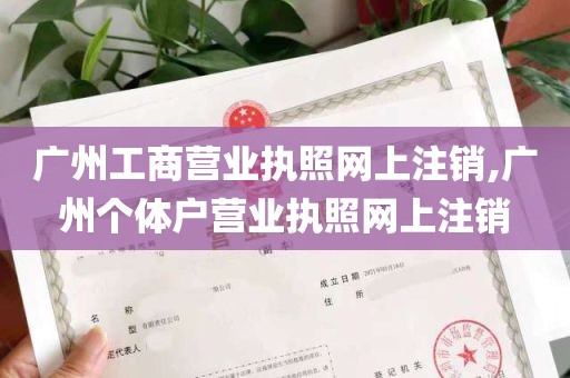 广州工商营业执照网上注销,广州个体户营业执照网上注销