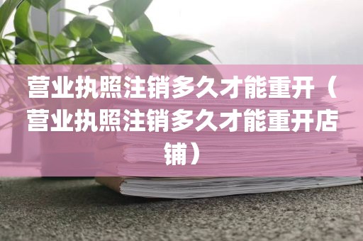 营业执照注销多久才能重开（营业执照注销多久才能重开店铺）