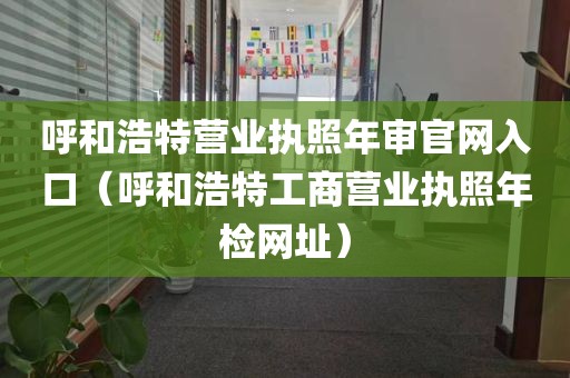 呼和浩特营业执照年审官网入口（呼和浩特工商营业执照年检网址）