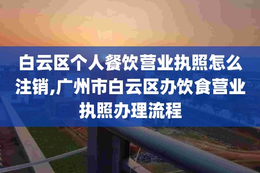 白云区个人餐饮营业执照怎么注销,广州市白云区办饮食营业执照办理流程