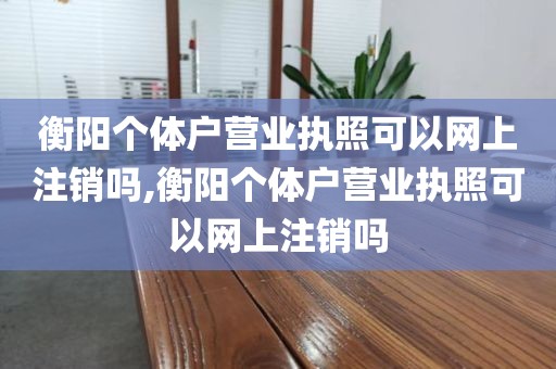 衡阳个体户营业执照可以网上注销吗,衡阳个体户营业执照可以网上注销吗