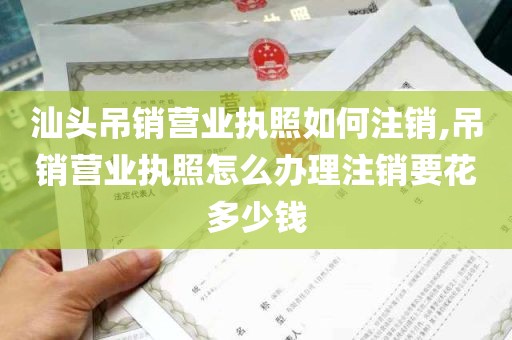 汕头吊销营业执照如何注销,吊销营业执照怎么办理注销要花多少钱