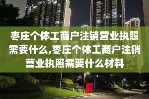 枣庄个体工商户注销营业执照需要什么,枣庄个体工商户注销营业执照需要什么材料