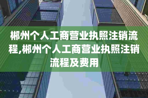 郴州个人工商营业执照注销流程,郴州个人工商营业执照注销流程及费用