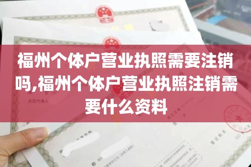 福州个体户营业执照需要注销吗,福州个体户营业执照注销需要什么资料