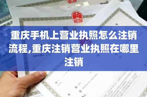 重庆手机上营业执照怎么注销流程,重庆注销营业执照在哪里注销