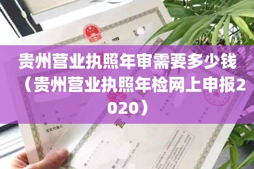 贵州营业执照年审需要多少钱（贵州营业执照年检网上申报2020）