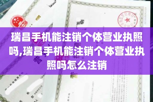 瑞昌手机能注销个体营业执照吗,瑞昌手机能注销个体营业执照吗怎么注销