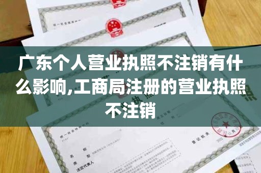 广东个人营业执照不注销有什么影响,工商局注册的营业执照不注销