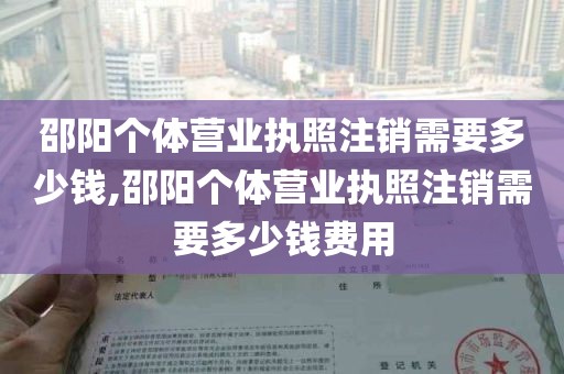 邵阳个体营业执照注销需要多少钱,邵阳个体营业执照注销需要多少钱费用