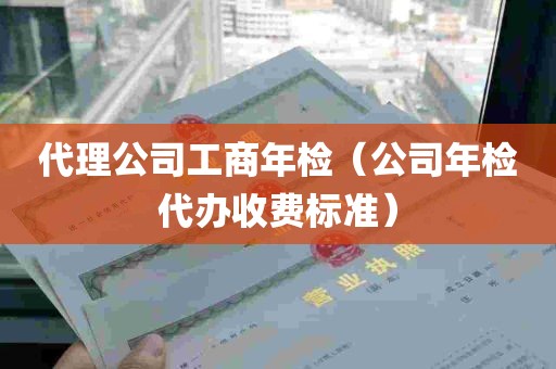 代理公司工商年检（公司年检代办收费标准）