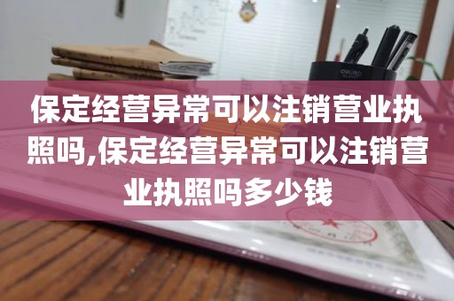 保定经营异常可以注销营业执照吗,保定经营异常可以注销营业执照吗多少钱