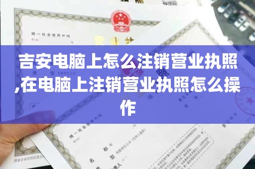 吉安电脑上怎么注销营业执照,在电脑上注销营业执照怎么操作