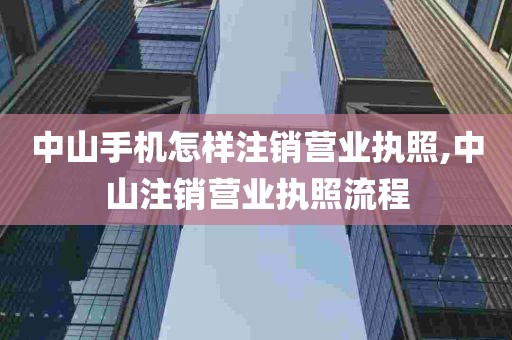 中山手机怎样注销营业执照,中山注销营业执照流程