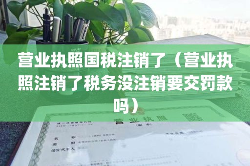 营业执照国税注销了（营业执照注销了税务没注销要交罚款吗）