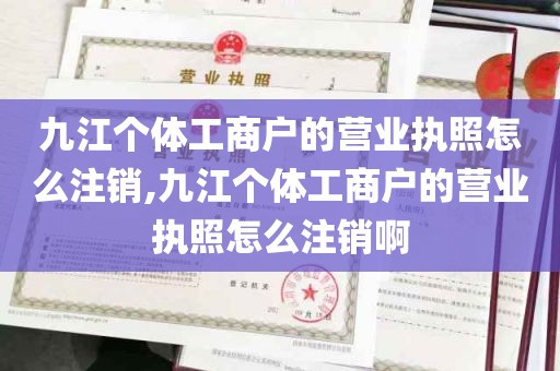 九江个体工商户的营业执照怎么注销,九江个体工商户的营业执照怎么注销啊
