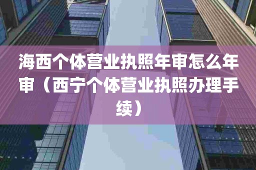 海西个体营业执照年审怎么年审（西宁个体营业执照办理手续）