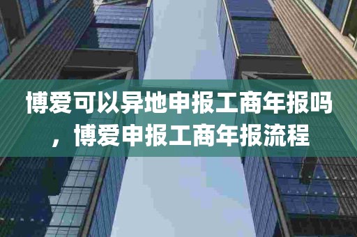 博爱可以异地申报工商年报吗，博爱申报工商年报流程