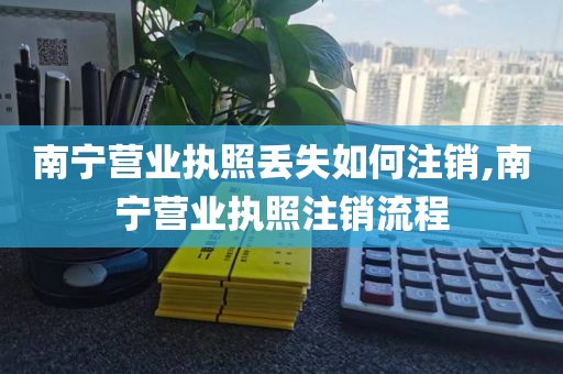 南宁营业执照丢失如何注销,南宁营业执照注销流程