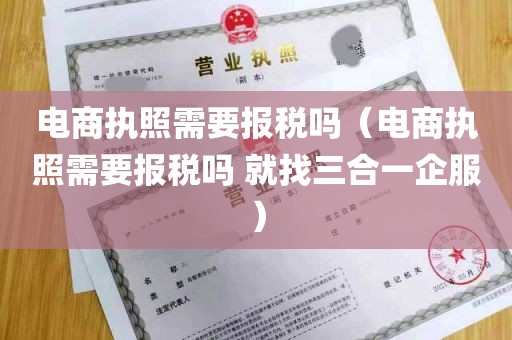 电商执照需要报税吗（电商执照需要报税吗 就找三合一企服）