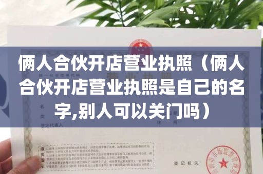 俩人合伙开店营业执照（俩人合伙开店营业执照是自己的名字,别人可以关门吗）