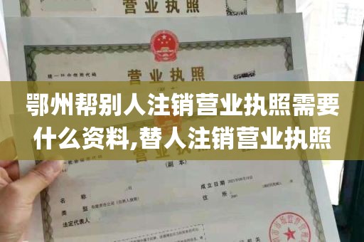 鄂州帮别人注销营业执照需要什么资料,替人注销营业执照