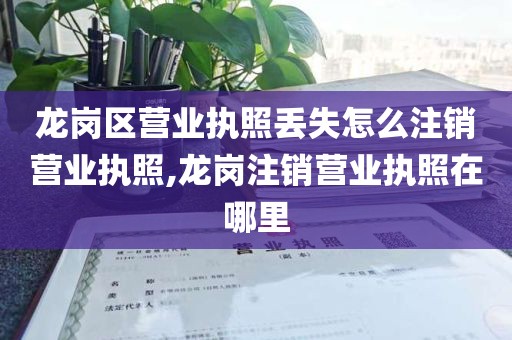 龙岗区营业执照丢失怎么注销营业执照,龙岗注销营业执照在哪里