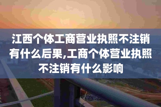 江西个体工商营业执照不注销有什么后果,工商个体营业执照不注销有什么影响