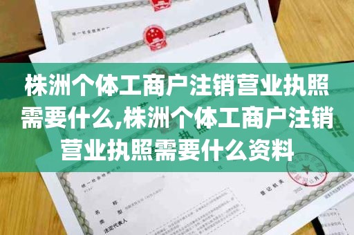 株洲个体工商户注销营业执照需要什么,株洲个体工商户注销营业执照需要什么资料