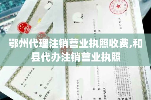 鄂州代理注销营业执照收费,和县代办注销营业执照