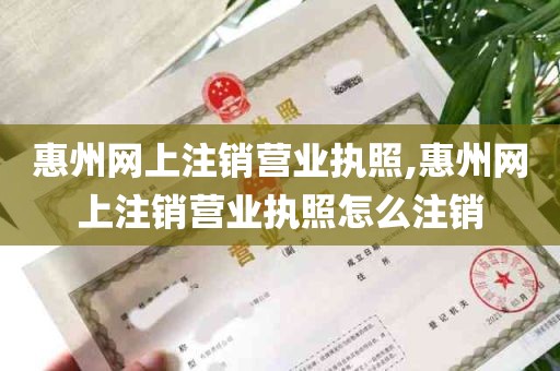 惠州网上注销营业执照,惠州网上注销营业执照怎么注销