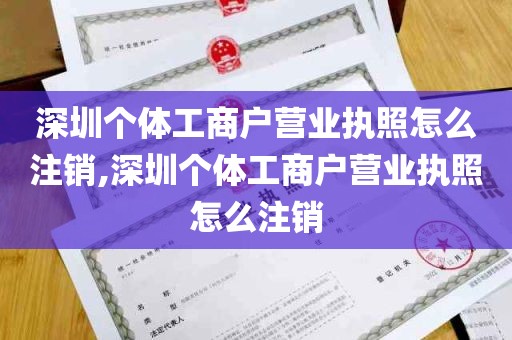 深圳个体工商户营业执照怎么注销,深圳个体工商户营业执照怎么注销