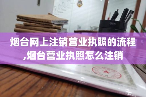 烟台网上注销营业执照的流程,烟台营业执照怎么注销